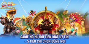Game Nổ Hũ Đổi Tiền Mặt Uy Tín